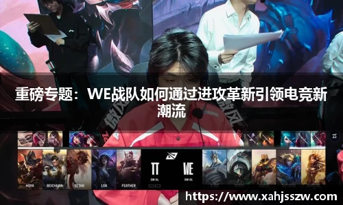 重磅专题：WE战队如何通过进攻革新引领电竞新潮流