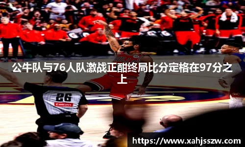 公牛队与76人队激战正酣终局比分定格在97分之上