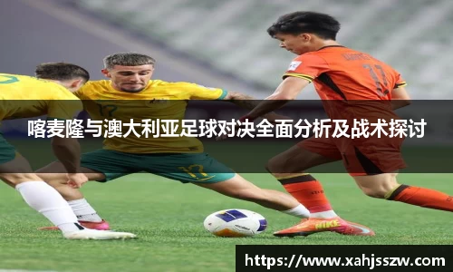 喀麦隆与澳大利亚足球对决全面分析及战术探讨