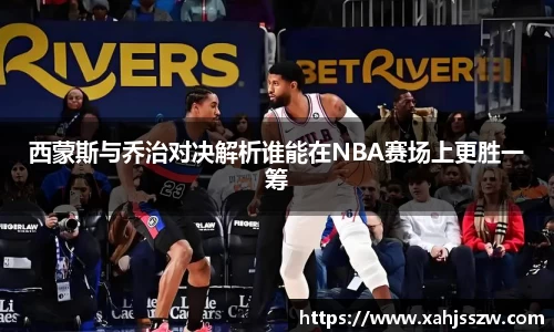 西蒙斯与乔治对决解析谁能在NBA赛场上更胜一筹