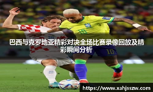 巴西与克罗地亚精彩对决全场比赛录像回放及精彩瞬间分析