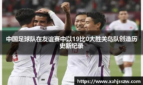 中国足球队在友谊赛中以19比0大胜关岛队创造历史新纪录