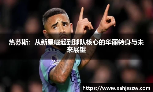 热苏斯：从新星崛起到球队核心的华丽转身与未来展望