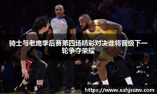 骑士与老鹰季后赛第四场精彩对决谁将晋级下一轮争夺荣耀