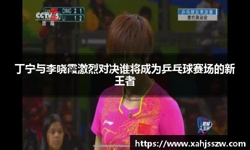 丁宁与李哓霞激烈对决谁将成为乒乓球赛场的新王者