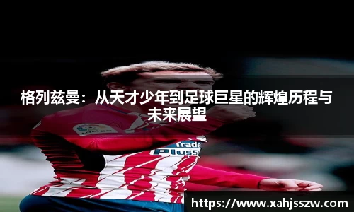 格列兹曼：从天才少年到足球巨星的辉煌历程与未来展望