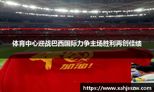 体育中心迎战巴西国际力争主场胜利再创佳绩